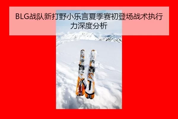 BLG战队新打野小乐言夏季赛初登场战术执行力深度分析